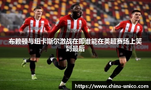 布赖顿与纽卡斯尔激战在即谁能在英超赛场上笑到最后