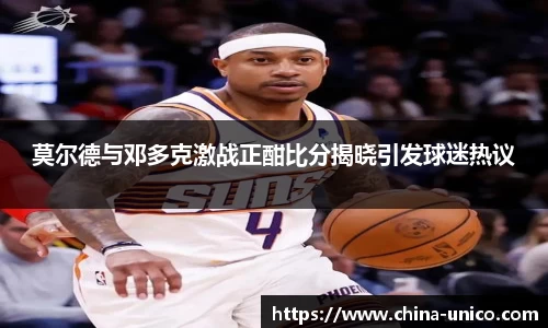 莫尔德与邓多克激战正酣比分揭晓引发球迷热议